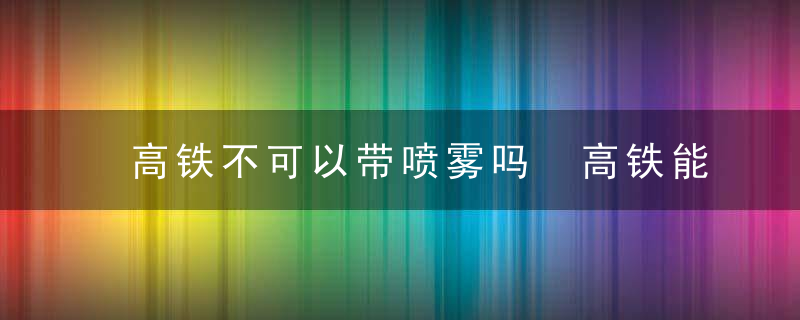 高铁不可以带喷雾吗 高铁能不能带喷雾